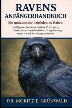RAVENS ANFÄNGERHANDBUCH: Ein umfassender Leitfaden zu Raben – Intelligenz, Kommunikation, Ernährung, Territorium, Sozialverhalten, Fortpflanzung, Mensch-Kind-Beziehung und mehr (German Edition)