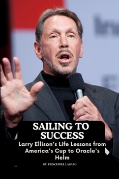 Sailing to Success: Larry Ellison's Life Lessons from America's Cup to Oracle's Helm