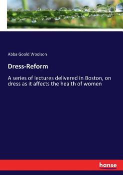 Dress-reform: a series of lectures delivered in Boston, on dress as it affects the health of women
