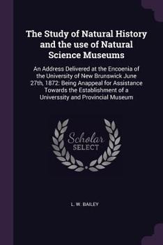The Study of Natural History and the Use of Natural Science Museums: An Address Delivered at the Encoenia of the University of New Brunswick June 27th