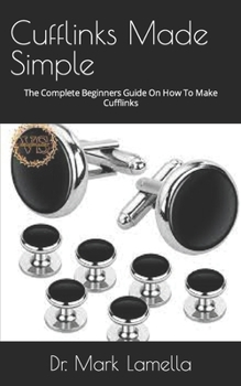 Cufflinks Made Simple: The Complete Beginners Guide On How To Make Cufflinks