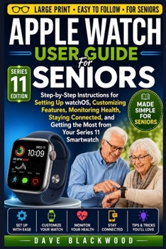 Apple Watch User Guide For Seniors: Step-by-Step Instructions for Setting Up watchOS, Customizing Features, Monitoring Health, Staying Connected, and
