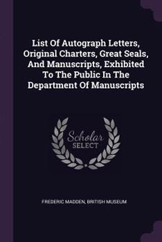 Paperback List Of Autograph Letters, Original Charters, Great Seals, And Manuscripts, Exhibited To The Public In The Department Of Manuscripts Book