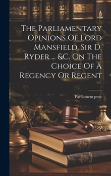 Hardcover The Parliamentary Opinions Of Lord Mansfield, Sir D. Ryder ... &c. On The Choice Of A Regency Or Regent Book