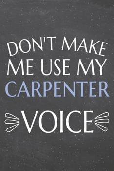 Don't Make Me Use My Carpenter Voice: Carpenter Dot Grid Notebook, Planner or Journal | 110 Dotted Pages | Office Equipment, Supplies | Funny Carpenter Gift Idea for Christmas or Birthday