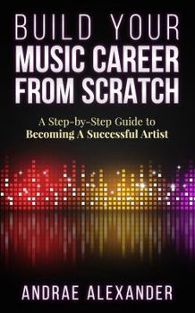 Paperback Build Your Music Career From Scratch: A Step By Step Guide to Becoming A Successful Artist Book