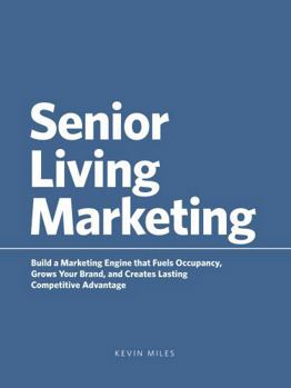Senior Living Marketing: Build a Marketing Engine That Fuels Occupancy, Grows Your Brand, and Creates Lasting Competitive Advantage