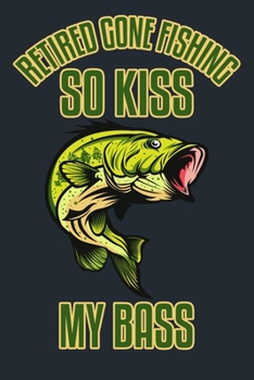 RETIRED GONE FISHING SO KISS MY BASS!: Great Fishing log Book Journal (6" x 9" - 100 pages) ~ Fishing Ultimate Log for Documenting Fishing Trips and Catches To Record Fishing Trip Experiences