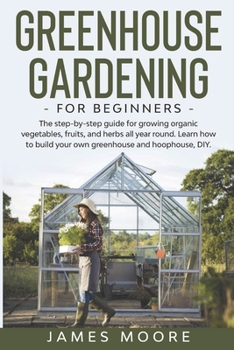 Paperback Greenhouse Gardening for Beginners: The Step By Step Guide For Growing Organic Vegetables, Fruits and Herbs All Year Round. Learn How To Build Your Ow Book