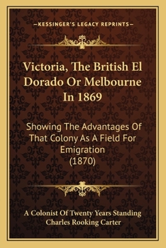 Paperback Victoria, The British El Dorado Or Melbourne In 1869: Showing The Advantages Of That Colony As A Field For Emigration (1870) Book