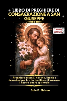 LIBRO DI PREGHIERE DI CONSACRAZIONE A SAN GIUSEPPE: Preghiere potenti, novene, litanie e devozioni per la vita familiare, il lavoro e il nostro padre spirituale (Italian Edition)