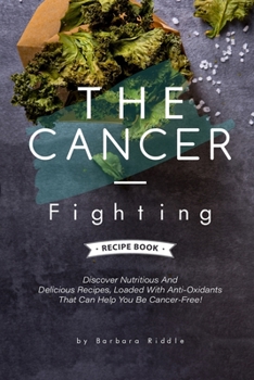 Paperback The Cancer-Fighting Recipe Book: Discover Nutritious And Delicious Recipes, Loaded With Anti-Oxidants That Can Help You Be Cancer-Free! Book