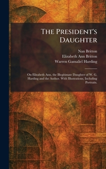 The President's Daughter: On Elizabeth Ann, the Illegitimate Daughter of W. G. Harding and the Author. With Illustrations, Including Portraits.