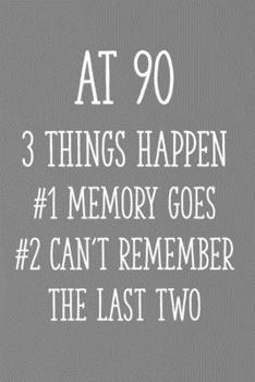 At 90 3 Things Happen #1 Memory Goes #2 Can't Remember the Last Two: Funny 90th Gag Gifts for Men, Women, Friend - Notebook & Journal for Birthday Party, Holiday and More
