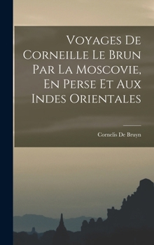 Voyages de Corneille Le Brun Par La Moscovie, En Perse Et Aux Indes Orientales