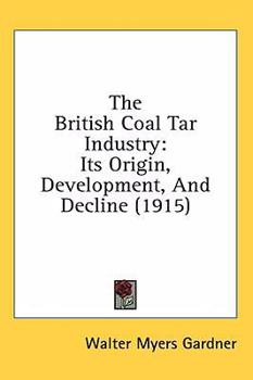 Hardcover The British Coal Tar Industry: Its Origin, Development, And Decline (1915) Book