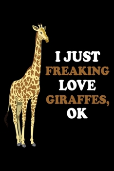 I Just Freaking Love Giraffes, Ok: Funny Quote Giraffe Notebook, Blank Lined paper Giraffe Journal, Perfect Gift For Giraffes Lovers