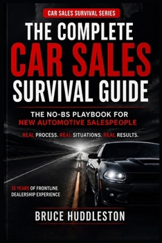 Complete Car Sales Survival Guide : The No-BS Playbook for New Automotive Salespeople Master the 7-Step Sales Process, Close More Deals, and Build a Career That Lasts