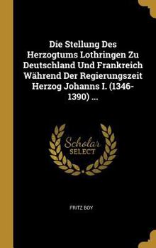 Hardcover Die Stellung Des Herzogtums Lothringen Zu Deutschland Und Frankreich Während Der Regierungszeit Herzog Johanns I. (1346-1390) ... [German] Book