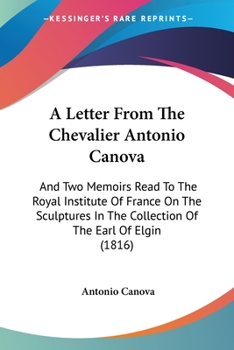 Paperback A Letter From The Chevalier Antonio Canova: And Two Memoirs Read To The Royal Institute Of France On The Sculptures In The Collection Of The Earl Of E Book