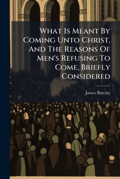 What Is Meant by Coming Unto Christ, and the Reasons of Men's Refusing to Come, Briefly Considered: In a Sermon, Preached in the Parish Church of St. Mary, White-Chapel, ... July 17, 1763, ... by the 