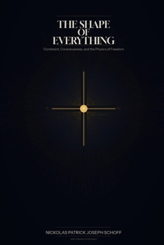Paperback The Shape of Everything: Constraint, Consciousness, and the Physics of Freedom Book