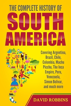 Paperback The Complete History of South America: Covering Argentina, Brazil, Chile, Colombia, Machu Picchu, The Inca Empire, Peru, Venezuela, Simon Bolivar, and Book