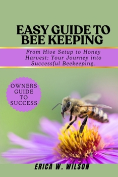 EASY GUIDE TO BEE KEEPING: From Hive Setup to Honey Harvest: Your Journey into Successful Beekeeping.
