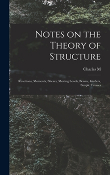 Hardcover Notes on the Theory of Structure: Reactions, Moments, Shears, Moving Loads, Beams, Girders, Simple Trusses Book