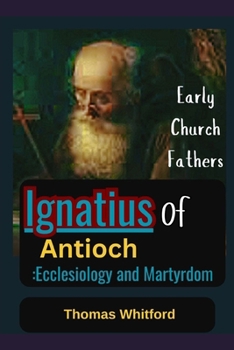Ignatius of Antioch: Ecclesiology and Martyrdom: Early Church Fathers