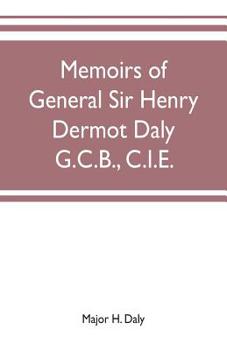 Memoirs of General Sir Henry Dermot Daly, G.C.B., C.I.E., Sometime Commander of Central India Horse, Political Assistant for Western Malwa, etc., etc.
