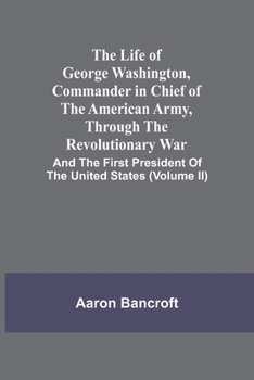 Paperback The Life Of George Washington, Commander In Chief Of The American Army, Through The Revolutionary War: And The First President Of The United States (V Book
