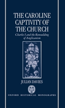 Hardcover The Caroline Captivity of the Church: Charles I and the Remoulding of Anglicanism 1625-1641 Book