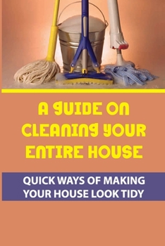 Paperback A Guide On Cleaning Your Entire House: Quick Ways Of Making Your House Look Tidy: Handy Tips On Mopping Book