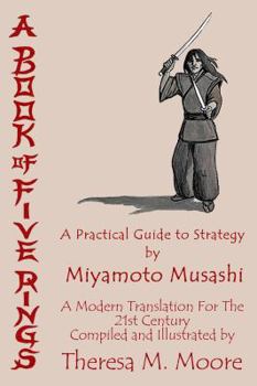 A Book of Five Rings: A Practical Guide to Strategy by Miyamoto Musashi: A Modern Translation for the 21st Century Compiled and Illustrated by Theresa M. Moore