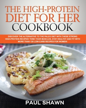 The High-Protein Diet for Her Cookbook: Discover the Alternative to The Paleo Diet with These Strong High-Protein Recipes! Tone Your Muscles, Stay ... More Than 120 Low-Carb Recipes for Women!