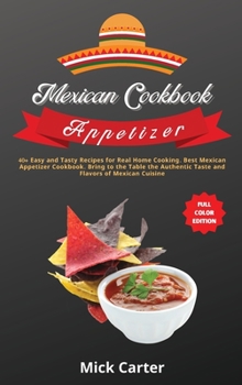 The Mexican Cookbook - Appetizer: 40+ Easy and Tasty Recipes for Real Home Cooking. Best Mexican Appetizer Cookbook. Bring to the Table the Authentic Taste and Flavors of Mexican Cuisine
