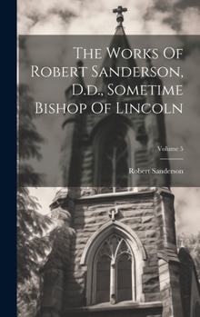 Hardcover The Works Of Robert Sanderson, D.d., Sometime Bishop Of Lincoln; Volume 5 Book
