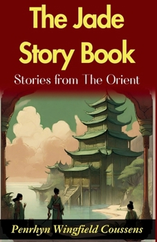 The Jade Story Book; Stories from The Orient: Penrhyn Wingfield Coussens' Oriental Tales: Unveiling the Rich Tapestry in "The Jade Story Book"
