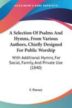 A Selection Of Psalms And Hymns, From Various Authors, Chiefly Designed For Public Worship: With Additional Hymns, For Social, Family, And Private Use