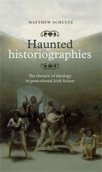 Hardcover Haunted Historiographies: The Rhetoric of Ideology in Postcolonial Irish Fiction Book