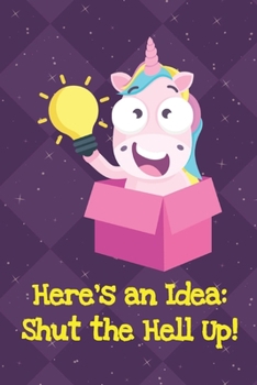 Paperback Heres An Idea Shut The Hell Up: Fun and Humor Inspired Unicorn Notebook and Journal with Lined Pages for Creative Writing and Sketching Book