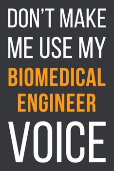 Don't Make Me Use My Biomedical Engineer Voice: Funny Gift Idea For Coworker, Boss & Friend | Blank Lined Notebook