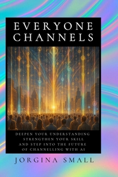 Everyone Channels: Deepen Your Understanding, Strengthen Your Skill and Step Into the Future of Channelling with AI