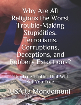 Paperback Why Are All Religions the Worst Trouble-Making Stupidities, Terrorisms, Corruptions, Deceptions, and Robbery Extortions?: The True Truths that Will Se Book