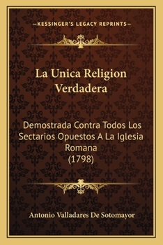 La �nica Religi�n Verdadera, Demostrada Contra Todos Los Sectarios Opuestos � La Iglesia Romana: La Da � Luz D.a.V.S.