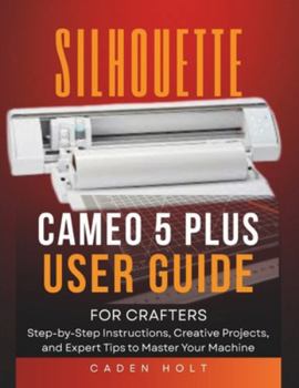 Paperback Silhouette Cameo 5 Plus User Guide for Crafters: Step-by-Step Instructions, Creative Projects, and Expert Tips to Master Your Machine Book