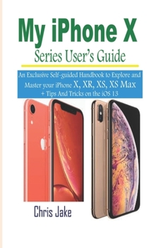 Paperback My iPhone X Series Users' Guide: An Exclusive Self-Guided Handbook to Explore and Master Your iPhone X, XR, XS, and XS Max + Tips and Tricks on the iO Book