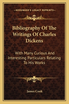 Bibliography of the Writings of Charles Dickens: With Many Curious and Interesting Particulars Relating to His Works