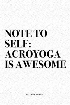Note To Self: Acroyoga Is Awesome: A 6x9 Inch Notebook Journal Diary With A Bold Text Font Slogan On A Matte Cover and 120 Blank Lined Pages Makes A Great Alternative To A Card